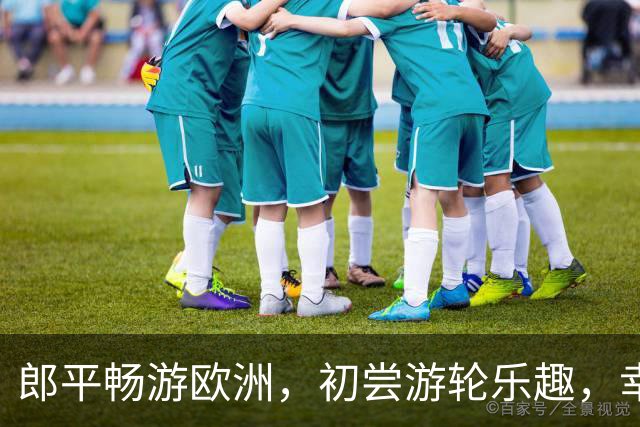 郎平畅游欧洲，初尝游轮乐趣，幸福退休生活色彩斑斓